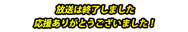 放送は終了しました　応援ありがとうございました！